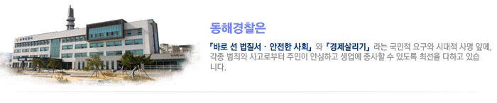 동해경찰은 바로 선 법질서, 안전한 사회와 경제살리기라는 국민적 요구와 시대적 사명앞에 각종 범죄와 사고로부터 주민이 안심하고 생업에 종사할 수 있도록 최선을 다하고 있습니다.
