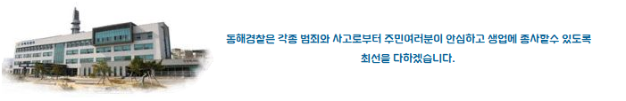 동해경찰은 바로 선 법질서, 안전한 사회와 경제살리기라는 국민적 요구와 시대적 사명앞에 각종 범죄와 사고로부터 주민이 안심하고 생업에 종사할 수 있도록 최선을 다하고 있습니다.