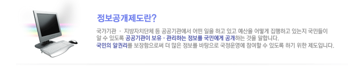 정보공개제도란 국가기관, 지방자치단체 등 공공기관에서 어떤 일을 하고 있고 예산을 어떻게 집행하고 있는지 국민들이 알수 있도록 공공기관이 보유, 관리하는 정보를 국민에게 공개하는 것을 말합니다. 국민의 알권리를 보장함으로써 더 많은 정보를 바탕으로 국정운영에 참여할 수 있도록 하기 위한 제도입니다.