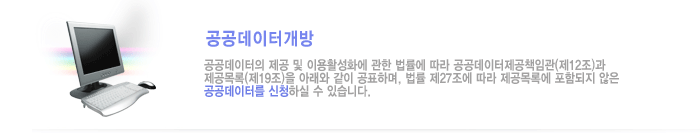 공공데이터개방: 공공데이터의 제공 및 이용활성화에 관한 법률에 따라 공공데이터제공책임관(제12조)과 제공목록(제19조)을 아래와 같이 공표하며, 법률 제27조에 따라 제공목록에 포함되지 않은 공공데이터를 신청하실 수 있습니다.