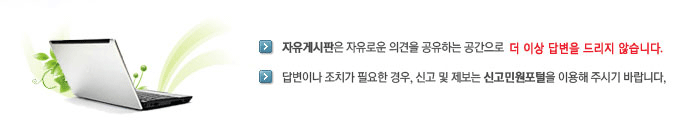 자유게시판은 자유로운 의견을 공유하는 공간으로 더 이상 답변을 드리지 않습니다. 답변이나 조치가 필요한 경우, 신고 및 제보는 신고민원포털을 이용해 주시기 바랍니다.