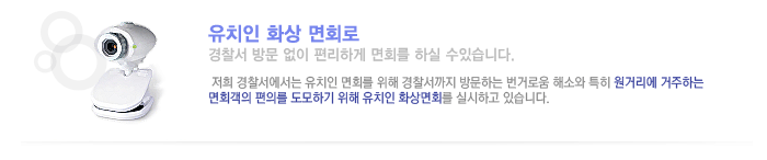 유치인 화상 면회로 경찰서 방문없이 편리하게 면회를 하실 수 있습니다. 저희 경찰서에서는 유치인 면회를 위해 경찰서까지 방문하는 번거로움 해소와 특히 원거리에 거주하는 면회객의 편의를 도모하기 위해 유치인 화상면회를 실시하고 있습니다.