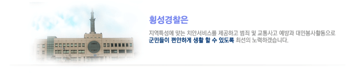 횡성경찰은 지역특성에 맞는 치안서비스를 제공하고 범죄 및 교통사고 예방과 대민 봉사활동으로 군민들이 편안하게 생활 할 수 있도록 최선의 노력을 다하겠습니다.