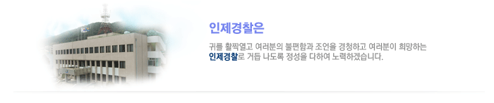 인제경찰은 귀를 활짝 열고 여러분의 불편함과 조언을 경청하고 여러분이 희망하는 인제경찰로 거듭 나도록 정상을 다하여 노력하겠습니다.