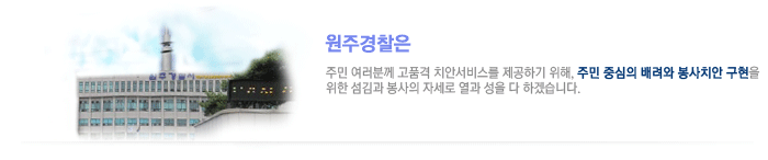원주경찰은 주민 여러분께 고품격 치안서비스를 제공하기 위해, 주민 중심의 배려와 봉사치안 구현을 위한 섬김과 봉사의 자세로 열과 성을 다하겠습니다.