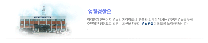 영월경찰은 여러분의 친구이자 영월의 지킴이로서 행복과 희망이 넘치는 안전한 영월을 위해 주민에겐 정성으로 업무는 최선을 다하는 영월경찰이 되도록 노력하겠습니다.